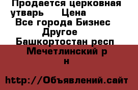 Продается церковная утварь . › Цена ­ 6 200 - Все города Бизнес » Другое   . Башкортостан респ.,Мечетлинский р-н